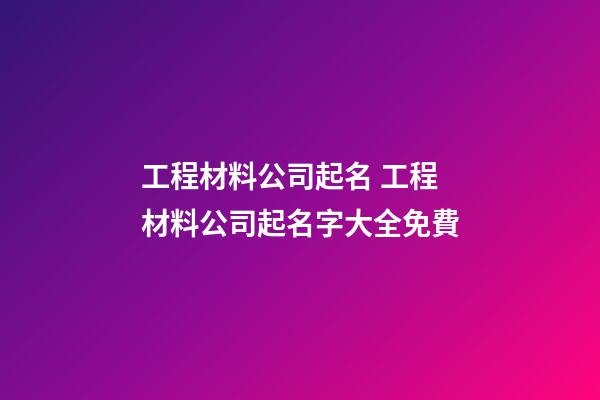 工程材料公司起名 工程材料公司起名字大全免費-第1張-公司起名-玄機派